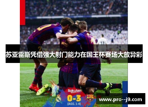 苏亚雷斯凭借强大射门能力在国王杯赛场大放异彩
