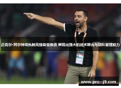 迈克尔·阿尔特塔执教风格备受推崇 展现出强大的战术眼光与团队管理能力 迈克尔·阿尔特塔执教风格备受推崇 展现出强大的战术眼光与团队管理能力