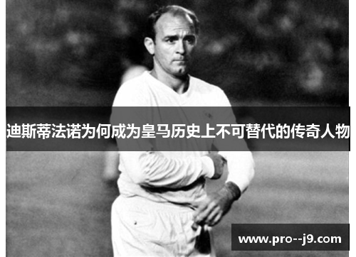 迪斯蒂法诺为何成为皇马历史上不可替代的传奇人物 迪斯蒂法诺为何成为皇马历史上不可替代的传奇人物