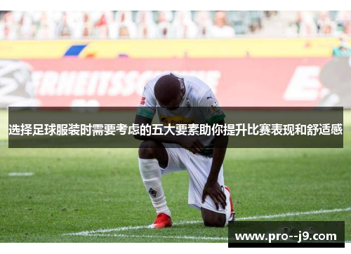 选择足球服装时需要考虑的五大要素助你提升比赛表现和舒适感 选择足球服装时需要考虑的五大要素助你提升比赛表现和舒适感