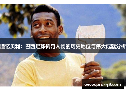 追忆贝利:巴西足球传奇人物的历史地位与伟大成就分析 追忆贝利:巴西足球传奇人物的历史地位与伟大成就分析