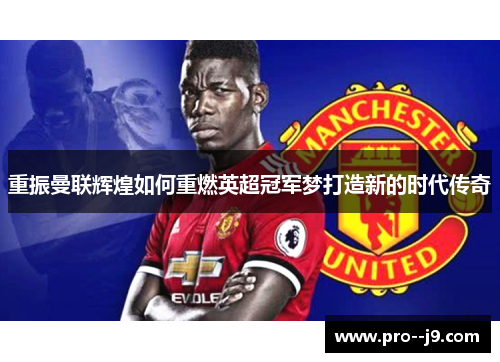 重振曼联辉煌如何重燃英超冠军梦打造新的时代传奇 重振曼联辉煌如何重燃英超冠军梦打造新的时代传奇