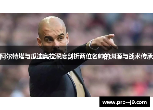 阿尔特塔与瓜迪奥拉深度剖析两位名帅的渊源与战术传承