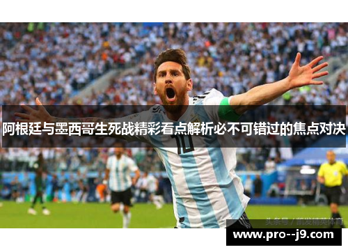 阿根廷与墨西哥生死战精彩看点解析必不可错过的焦点对决 阿根廷与墨西哥生死战精彩看点解析必不可错过的焦点对决