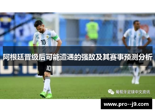 阿根廷晋级后可能遭遇的强敌及其赛事预测分析