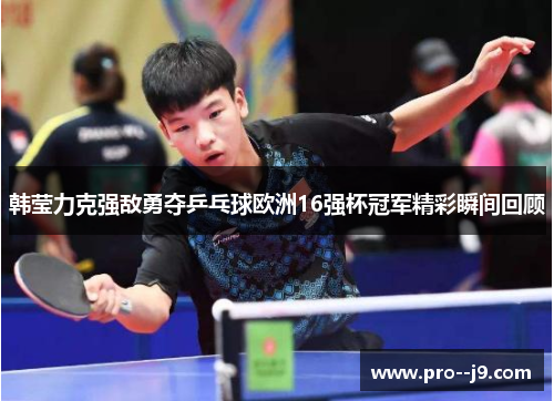 韩莹力克强敌勇夺乒乓球欧洲16强杯冠军精彩瞬间回顾