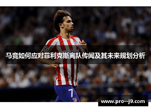 马竞如何应对菲利克斯离队传闻及其未来规划分析
