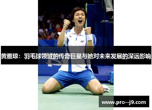 黄雅琼:羽毛球领域的传奇巨星与她对未来发展的深远影响 黄雅琼:羽毛球领域的传奇巨星与她对未来发展的深远影响
