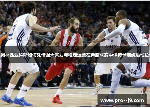 奥林匹亚科斯如何凭借强大实力与稳定运营在希腊联赛中保持长期统治地位 奥林匹亚科斯如何凭借强大实力与稳定运营在希腊联赛中保持长期统治地位