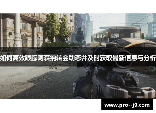 如何高效跟踪阿森纳转会动态并及时获取最新信息与分析 如何高效跟踪阿森纳转会动态并及时获取最新信息与分析