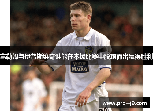 富勒姆与伊普斯维奇谁能在本场比赛中脱颖而出赢得胜利