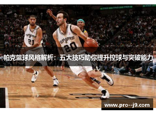 帕克篮球风格解析：五大技巧助你提升控球与突破能力