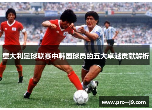 意大利足球联赛中韩国球员的五大卓越贡献解析 意大利足球联赛中韩国球员的五大卓越贡献解析
