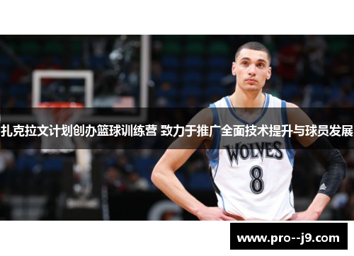 扎克拉文计划创办篮球训练营 致力于推广全面技术提升与球员发展 扎克拉文计划创办篮球训练营 致力于推广全面技术提升与球员发展