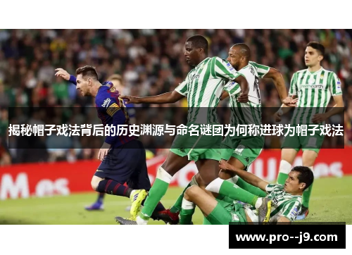 揭秘帽子戏法背后的历史渊源与命名谜团为何称进球为帽子戏法