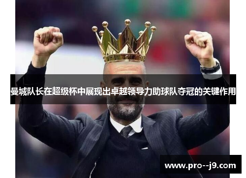 曼城队长在超级杯中展现出卓越领导力助球队夺冠的关键作用