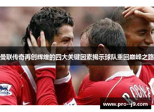 曼联传奇再创辉煌的四大关键因素揭示球队重回巅峰之路 曼联传奇再创辉煌的四大关键因素揭示球队重回巅峰之路
