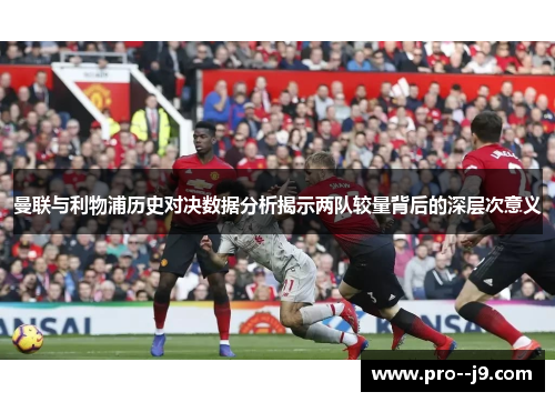 曼联与利物浦历史对决数据分析揭示两队较量背后的深层次意义 曼联与利物浦历史对决数据分析揭示两队较量背后的深层次意义