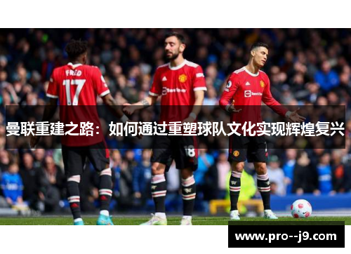 曼联重建之路:如何通过重塑球队文化实现辉煌复兴 曼联重建之路:如何通过重塑球队文化实现辉煌复兴