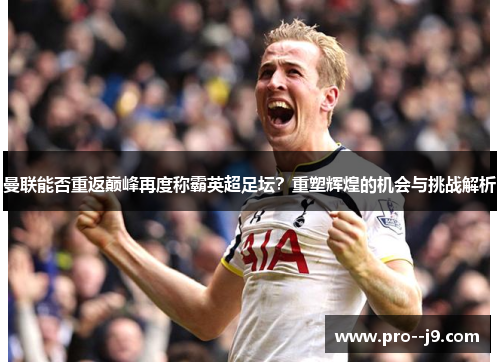 曼联能否重返巅峰再度称霸英超足坛?重塑辉煌的机会与挑战解析 曼联能否重返巅峰再度称霸英超足坛?重塑辉煌的机会与挑战解析