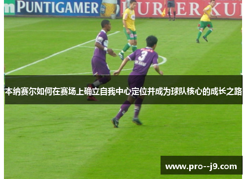 本纳赛尔如何在赛场上确立自我中心定位并成为球队核心的成长之路