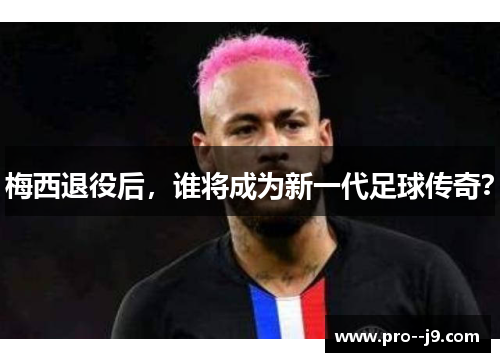 梅西退役后，谁将成为新一代足球传奇？