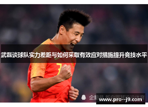 武磊谈球队实力差距与如何采取有效应对措施提升竞技水平