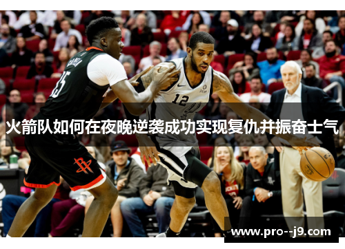 火箭队如何在夜晚逆袭成功实现复仇并振奋士气