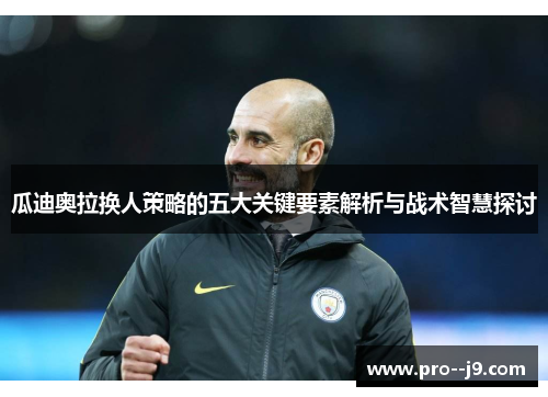 瓜迪奥拉换人策略的五大关键要素解析与战术智慧探讨