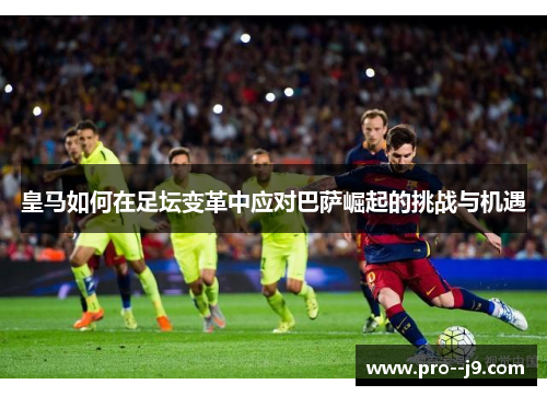 皇马如何在足坛变革中应对巴萨崛起的挑战与机遇