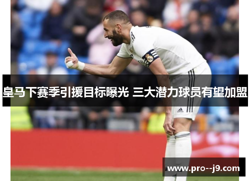 皇马下赛季引援目标曝光 三大潜力球员有望加盟