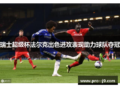 瑞士超级杯法尔克出色进攻表现助力球队夺冠