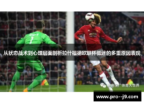 从状态战术到心理层面剖析拉什福德欧联杯低迷的多重原因表现