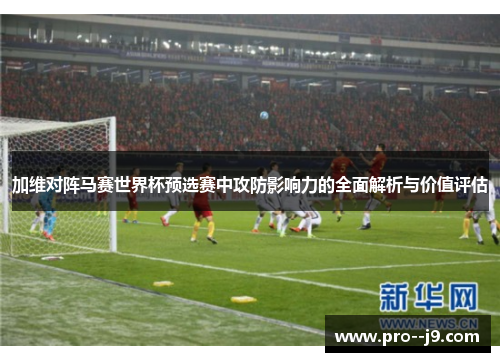 加维对阵马赛世界杯预选赛中攻防影响力的全面解析与价值评估