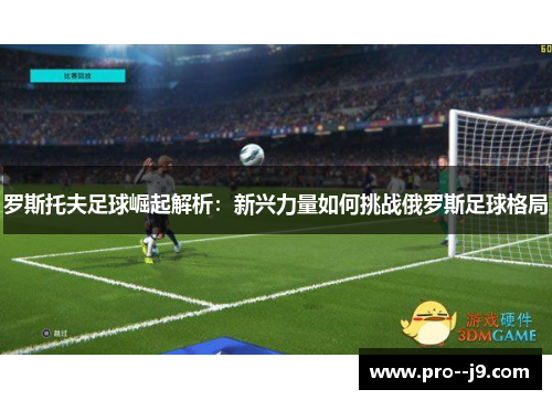 罗斯托夫足球崛起解析：新兴力量如何挑战俄罗斯足球格局