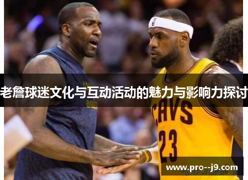 老詹球迷文化与互动活动的魅力与影响力探讨 老詹球迷文化与互动活动的魅力与影响力探讨