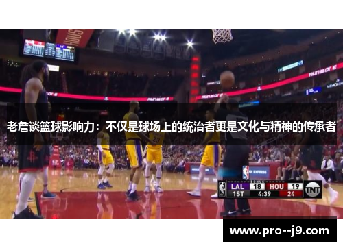 老詹谈篮球影响力：不仅是球场上的统治者更是文化与精神的传承者
