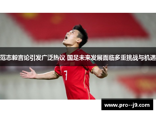 范志毅言论引发广泛热议 国足未来发展面临多重挑战与机遇 范志毅言论引发广泛热议 国足未来发展面临多重挑战与机遇