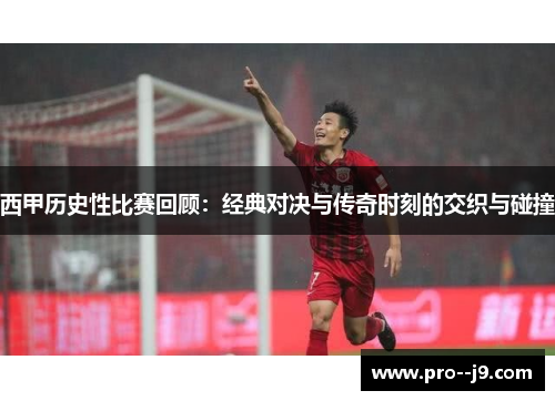 西甲历史性比赛回顾：经典对决与传奇时刻的交织与碰撞