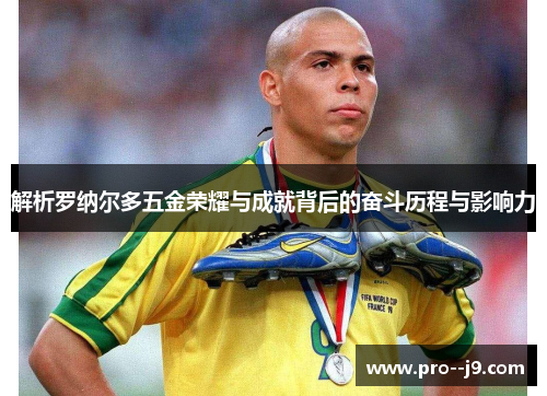 解析罗纳尔多五金荣耀与成就背后的奋斗历程与影响力