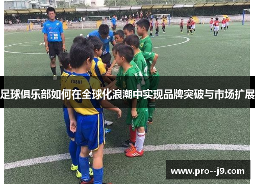 足球俱乐部如何在全球化浪潮中实现品牌突破与市场扩展