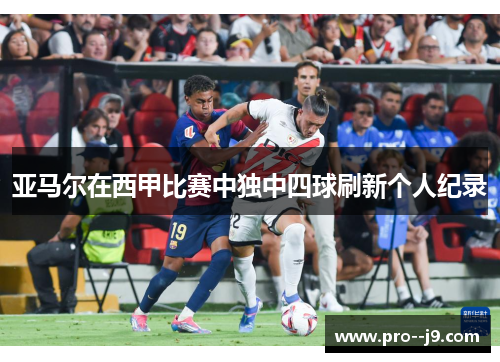 亚马尔在西甲比赛中独中四球刷新个人纪录 亚马尔在西甲比赛中独中四球刷新个人纪录