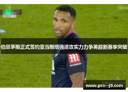 伯恩茅斯正式签约亚当斯增强进攻实力力争英超新赛季突破 伯恩茅斯正式签约亚当斯增强进攻实力力争英超新赛季突破