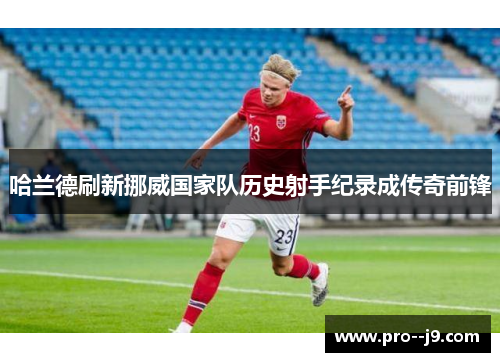 哈兰德刷新挪威国家队历史射手纪录成传奇前锋