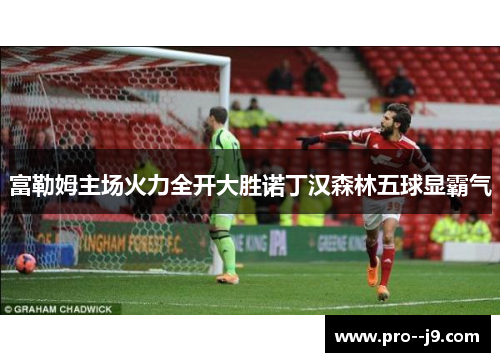 富勒姆主场火力全开大胜诺丁汉森林五球显霸气
