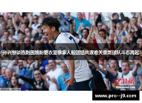 孙兴慜谈热刺困境盼更衣室像家人般团结共渡难关重燃球队斗志再起