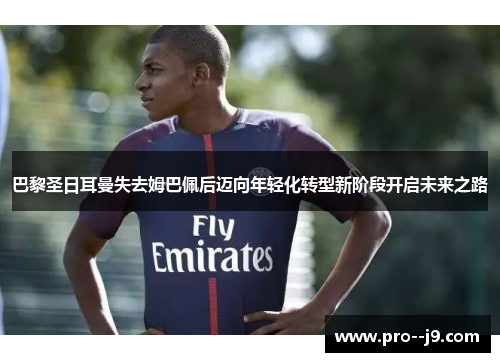 巴黎圣日耳曼失去姆巴佩后迈向年轻化转型新阶段开启未来之路