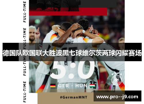 德国队欧国联大胜波黑七球维尔茨两球闪耀赛场