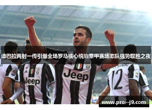 迪巴拉两射一传引爆全场罗马核心统治意甲赛场率队强势取胜之夜