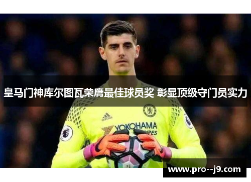 皇马门神库尔图瓦荣膺最佳球员奖 彰显顶级守门员实力